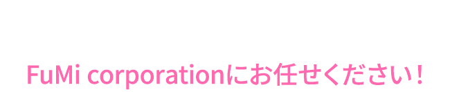そのお悩みFuMi corporationにお任せください！