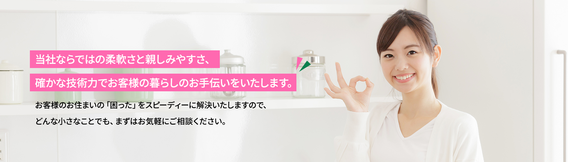 当社ならではの柔軟さと親しみやすさ、確かな技術力でお客様の暮らしのお手伝いをいたします。