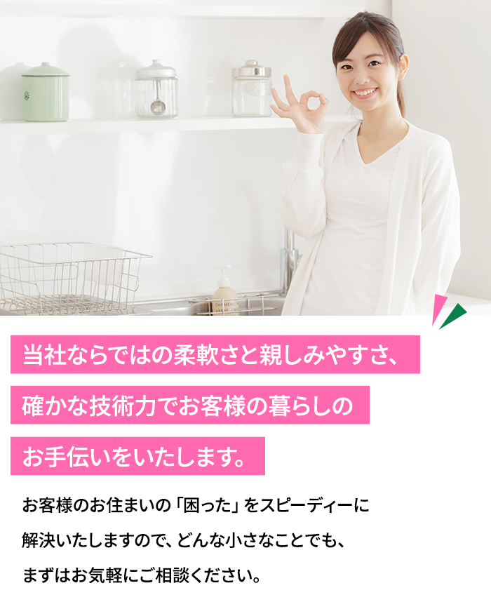 当社ならではの柔軟さと親しみやすさ、確かな技術力でお客様の暮らしのお手伝いをいたします。